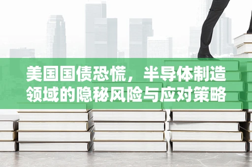美国国债恐慌，半导体制造领域的隐秘风险与应对策略