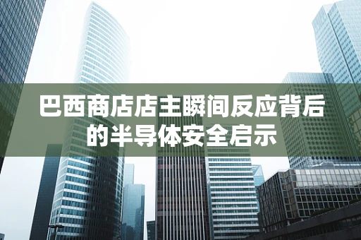 巴西商店店主瞬间反应背后的半导体安全启示
