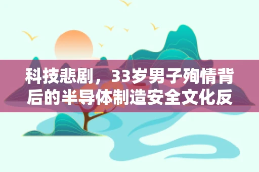 科技悲剧，33岁男子殉情背后的半导体制造安全文化反思