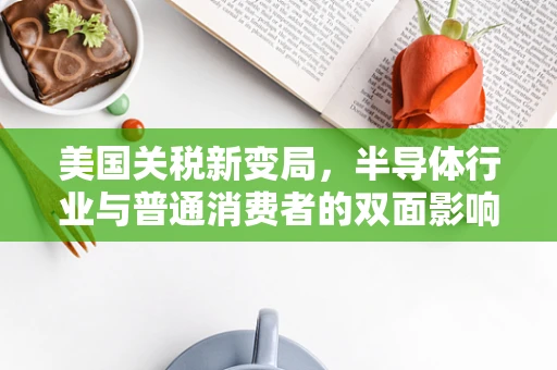 美国关税新变局，半导体行业与普通消费者的双面影响