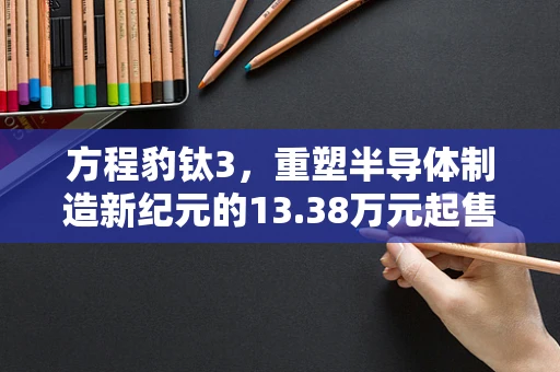 方程豹钛3，重塑半导体制造新纪元的13.38万元起售价之谜