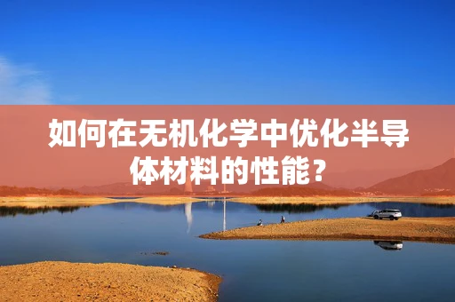 如何在无机化学中优化半导体材料的性能？