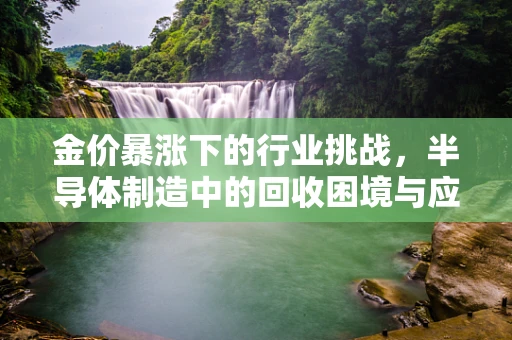 金价暴涨下的行业挑战，半导体制造中的回收困境与应对策略