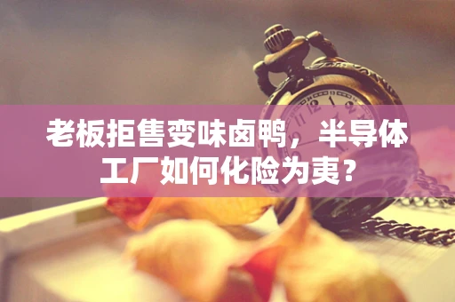 老板拒售变味卤鸭，半导体工厂如何化险为夷？