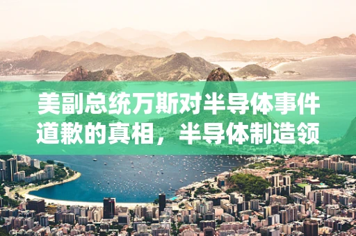 美副总统万斯对半导体事件道歉的真相，半导体制造领域的反思与启示