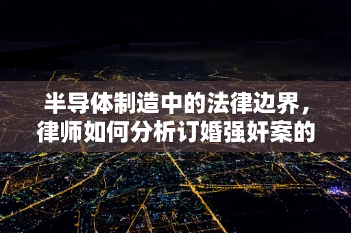 半导体制造中的法律边界，律师如何分析订婚强奸案的六个关键问题