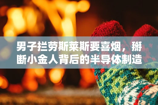 男子拦劳斯莱斯要喜烟，掰断小金人背后的半导体制造伦理与安全