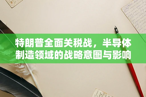 特朗普全面关税战，半导体制造领域的战略意图与影响