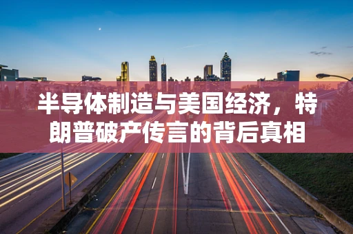 半导体制造与美国经济，特朗普破产传言的背后真相
