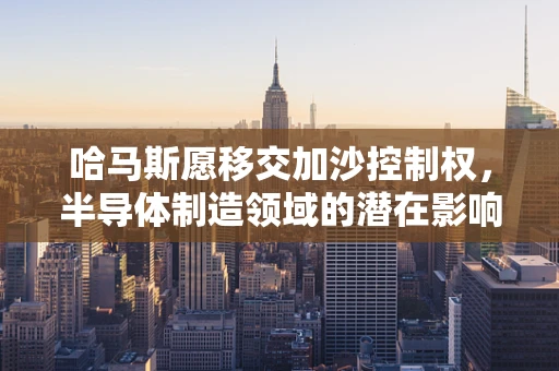 哈马斯愿移交加沙控制权，半导体制造领域的潜在影响与挑战