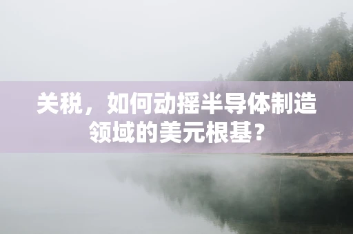 关税，如何动摇半导体制造领域的美元根基？
