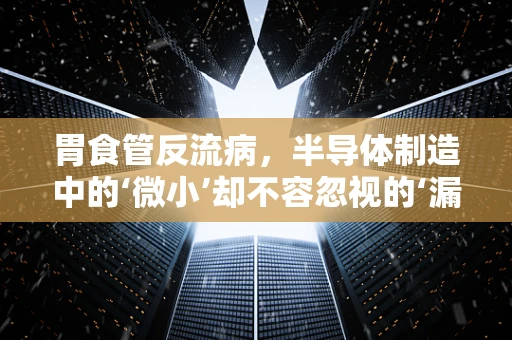 胃食管反流病，半导体制造中的‘微小’却不容忽视的‘漏电’现象？