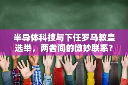 半导体科技与下任罗马教皇选举，两者间的微妙联系？
