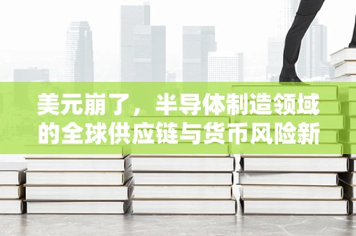 美元崩了，半导体制造领域的全球供应链与货币风险新挑战？