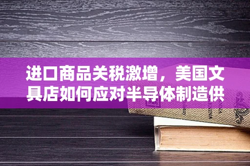 进口商品关税激增，美国文具店如何应对半导体制造供应链的挑战？
