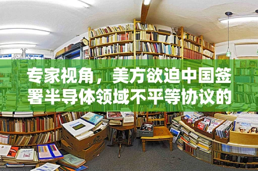 专家视角，美方欲迫中国签署半导体领域不平等协议的背后考量与行业影响