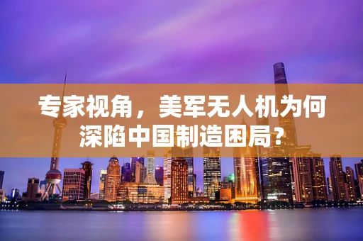 专家视角，美军无人机为何深陷中国制造困局？