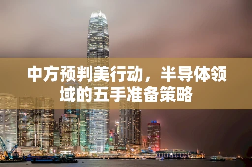中方预判美行动，半导体领域的五手准备策略