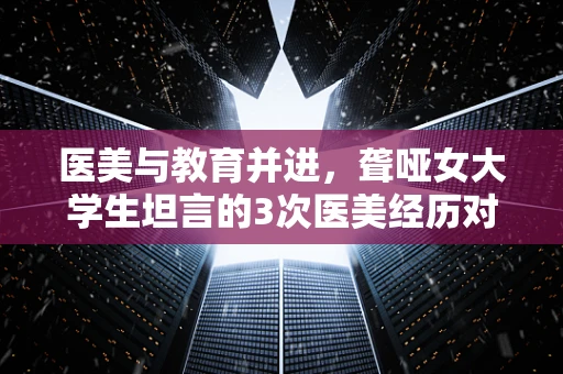 医美与教育并进，聋哑女大学生坦言的3次医美经历对半导体制造领域有何启示？