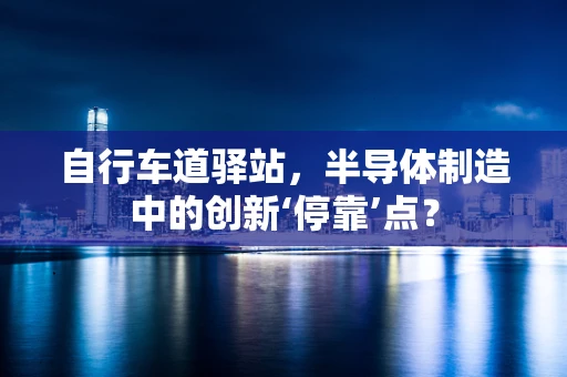 自行车道驿站，半导体制造中的创新‘停靠’点？