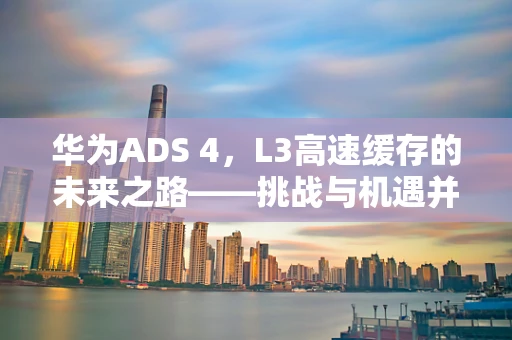 华为ADS 4，L3高速缓存的未来之路——挑战与机遇并存