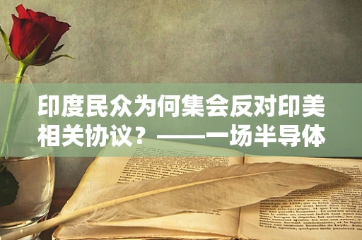 印度民众为何集会反对印美相关协议？——一场半导体制造与国家自主权之争