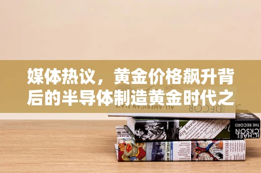 媒体热议，黄金价格飙升背后的半导体制造黄金时代之谜？