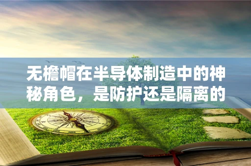 无檐帽在半导体制造中的神秘角色，是防护还是隔离的秘密武器？