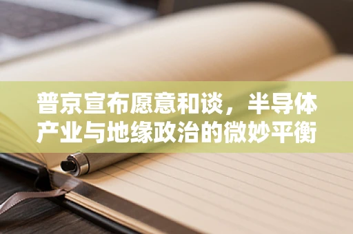 普京宣布愿意和谈，半导体产业与地缘政治的微妙平衡