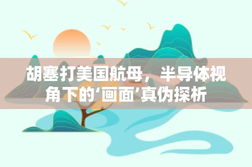胡塞打美国航母，半导体视角下的‘画面’真伪探析