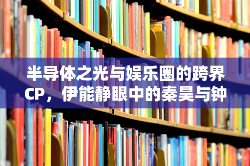 半导体之光与娱乐圈的跨界CP，伊能静眼中的秦昊与钟楚曦之配，竟是行业默契的缩影？