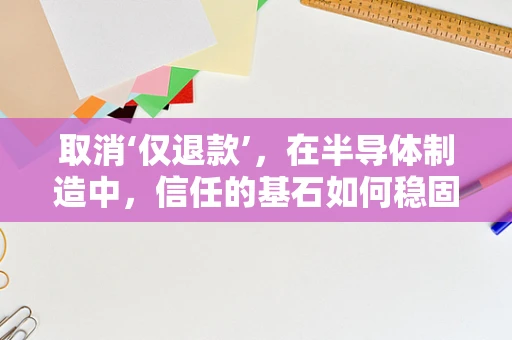 取消‘仅退款’，在半导体制造中，信任的基石如何稳固前行？