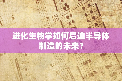 进化生物学如何启迪半导体制造的未来？