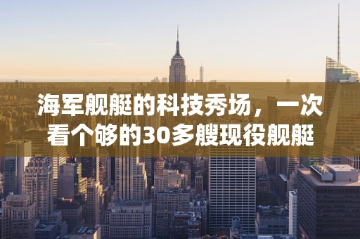 海军舰艇的科技秀场，一次看个够的30多艘现役舰艇