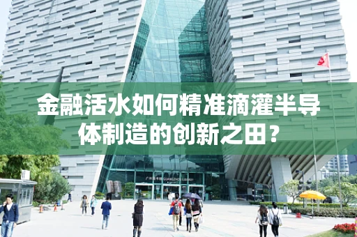 金融活水如何精准滴灌半导体制造的创新之田？