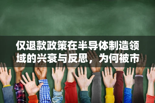仅退款政策在半导体制造领域的兴衰与反思，为何被市场抛弃？