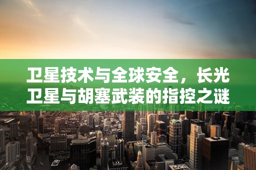 卫星技术与全球安全，长光卫星与胡塞武装的指控之谜