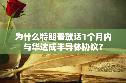 为什么特朗普放话1个月内与华达成半导体协议？
