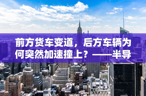 前方货车变道，后方车辆为何突然加速撞上？——半导体制造安全与速度控制的思考