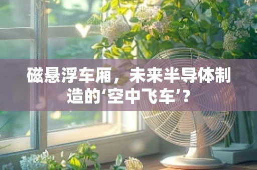 磁悬浮车厢，未来半导体制造的‘空中飞车’？