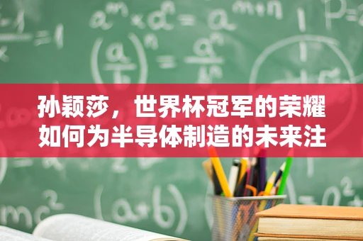 孙颖莎，世界杯冠军的荣耀如何为半导体制造的未来注入信心？
