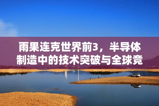 雨果连克世界前3，半导体制造中的技术突破与全球竞争新格局