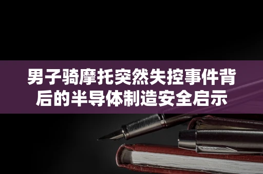 男子骑摩托突然失控事件背后的半导体制造安全启示