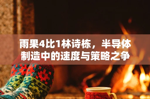 雨果4比1林诗栋，半导体制造中的速度与策略之争