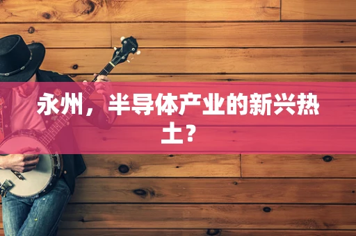 永州，半导体产业的新兴热土？