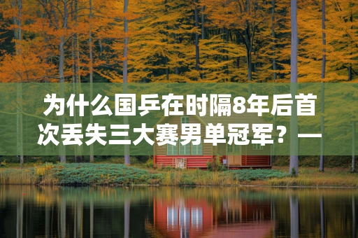 为什么国乒在时隔8年后首次丢失三大赛男单冠军？——技术与心理的双重挑战