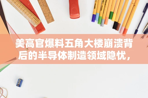 美高官爆料五角大楼崩溃背后的半导体制造领域隐忧，国家安全与供应链的双重挑战