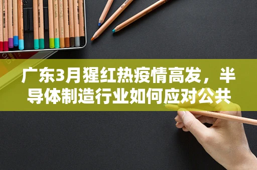 广东3月猩红热疫情高发，半导体制造行业如何应对公共卫生挑战？