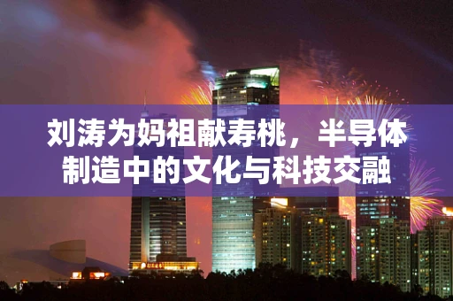 刘涛为妈祖献寿桃，半导体制造中的文化与科技交融