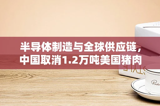 半导体制造与全球供应链，中国取消1.2万吨美国猪肉订单的深层影响？